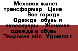 Меховой жилет - трансформер › Цена ­ 13 500 - Все города Одежда, обувь и аксессуары » Женская одежда и обувь   . Тверская обл.,Удомля г.